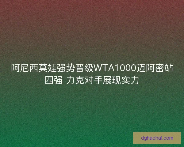阿尼西莫娃强势晋级WTA1000迈阿密站四强 力克对手展现实力