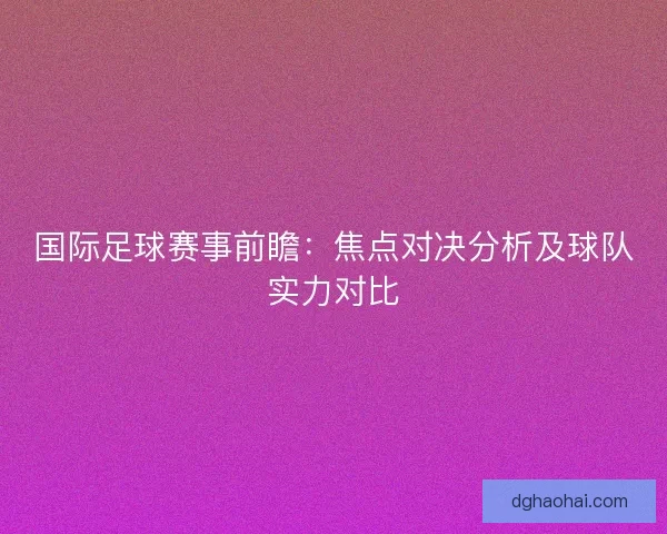 国际足球赛事前瞻：焦点对决分析及球队实力对比