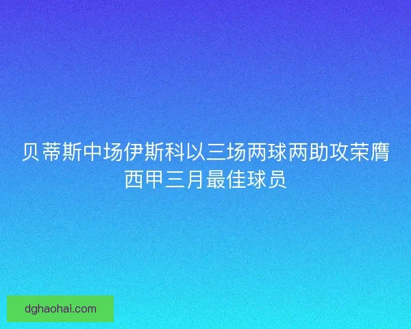 贝蒂斯中场伊斯科以三场两球两助攻荣膺西甲三月最佳球员