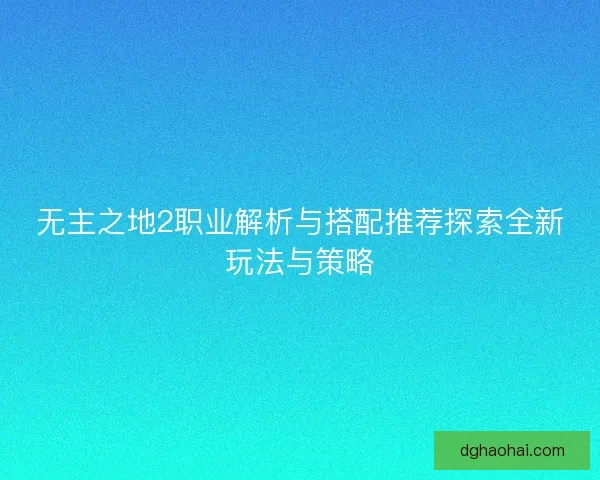 无主之地2职业解析与搭配推荐探索全新玩法与策略