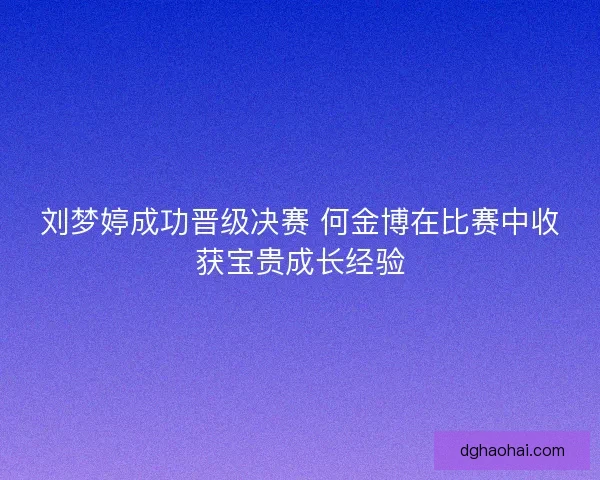 刘梦婷成功晋级决赛 何金博在比赛中收获宝贵成长经验
