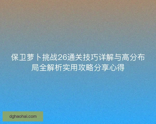 保卫萝卜挑战26通关技巧详解与高分布局全解析实用攻略分享心得