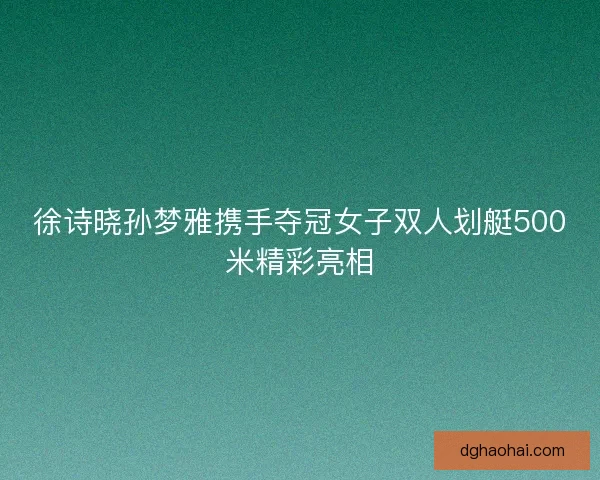 徐诗晓孙梦雅携手夺冠女子双人划艇500米精彩亮相
