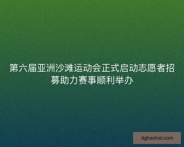 第六届亚洲沙滩运动会正式启动志愿者招募助力赛事顺利举办