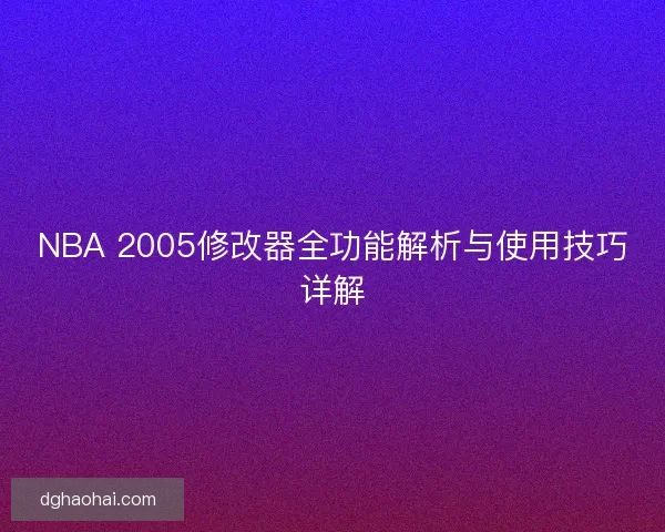 NBA 2005修改器全功能解析与使用技巧详解