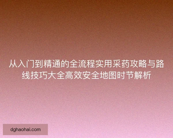 从入门到精通的全流程实用采药攻略与路线技巧大全高效安全地图时节解析