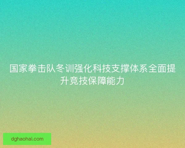 国家拳击队冬训强化科技支撑体系全面提升竞技保障能力