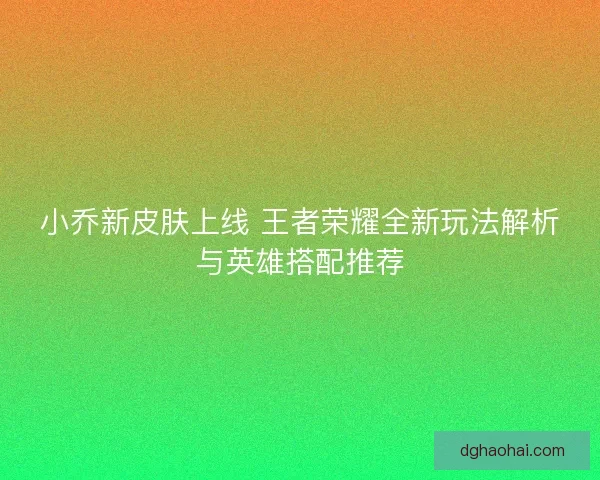 小乔新皮肤上线 王者荣耀全新玩法解析与英雄搭配推荐