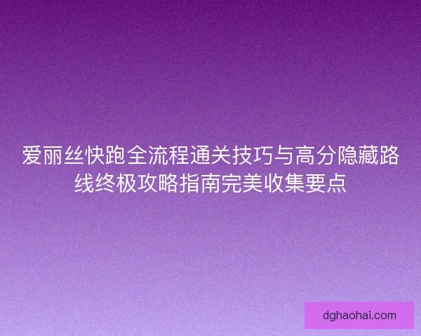 爱丽丝快跑全流程通关技巧与高分隐藏路线终极攻略指南完美收集要点