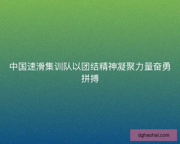 中国速滑集训队以团结精神凝聚力量奋勇拼搏