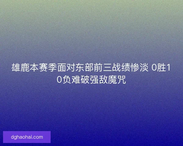 雄鹿本赛季面对东部前三战绩惨淡 0胜10负难破强敌魔咒