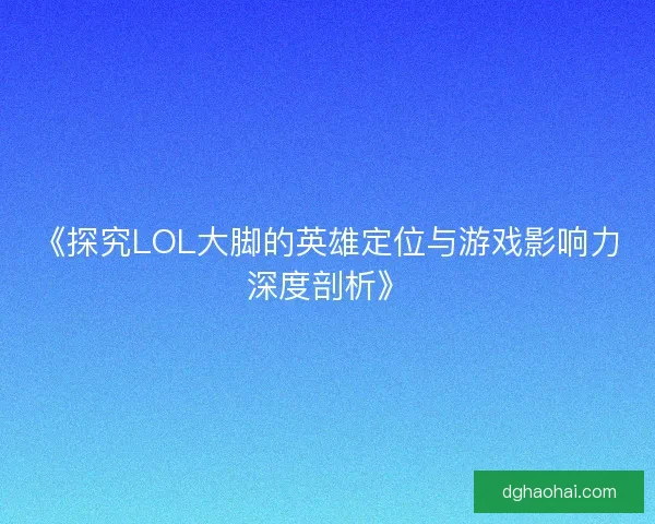 《探究LOL大脚的英雄定位与游戏影响力深度剖析》