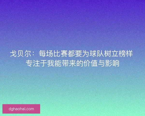 戈贝尔：每场比赛都要为球队树立榜样 专注于我能带来的价值与影响