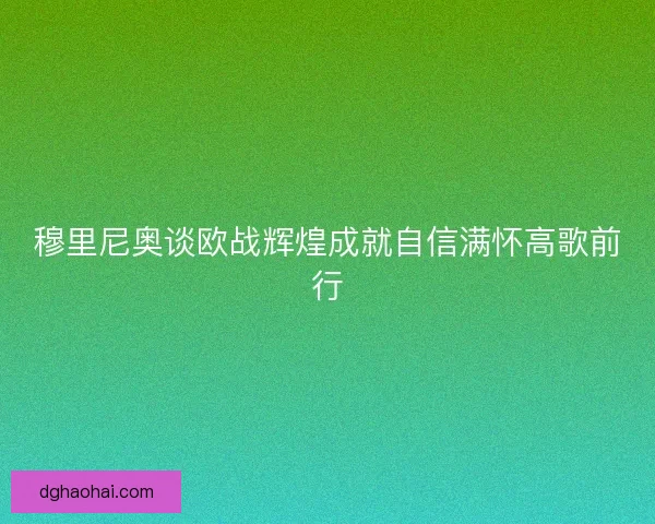 穆里尼奥谈欧战辉煌成就自信满怀高歌前行