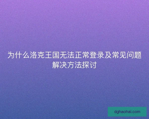 为什么洛克王国无法正常登录及常见问题解决方法探讨