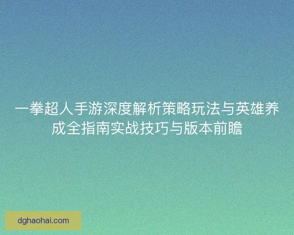 一拳超人手游深度解析策略玩法与英雄养成全指南实战技巧与版本前瞻